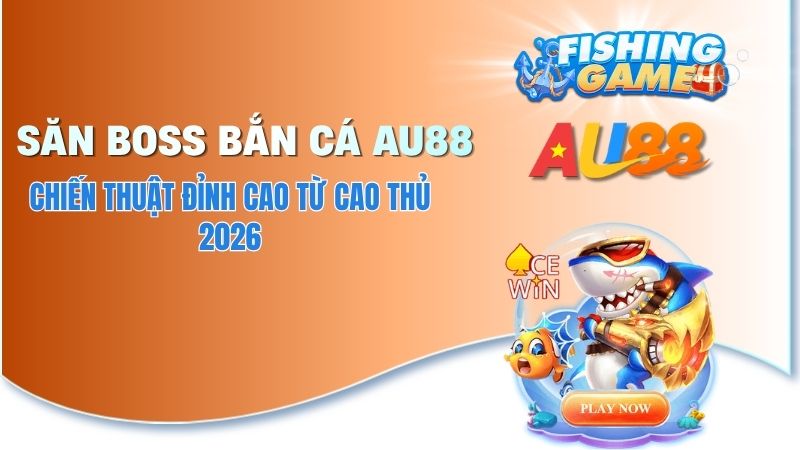 Cách Săn Boss Bắn Cá AU88 - Chiến Thuật Nổ Hũ Cực Khủng 2026