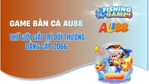 Game Bắn Cá AU88 - Thế Giới Giải Trí Đổi Thưởng Đẳng Cấp