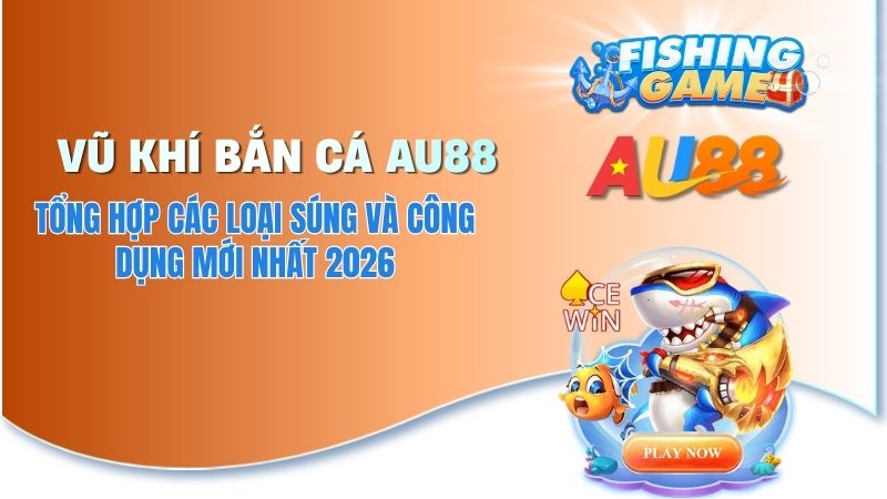 Hệ Thống Vũ Khí Bắn Cá AU88 - Cách Tối Ưu Sức Mạnh Săn Thưởng 2026